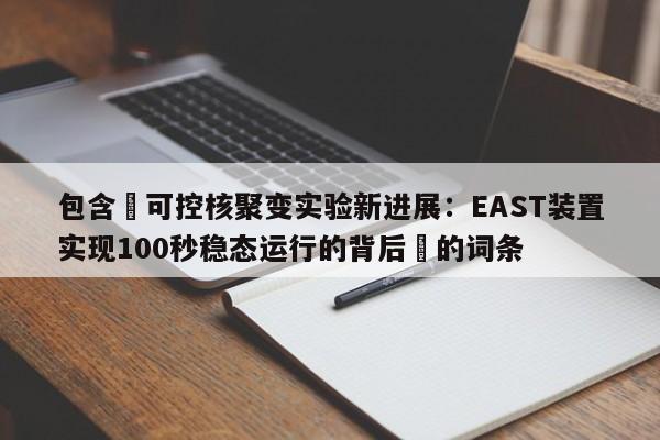 包含‌可控核聚变实验新进展：EAST装置实现100秒稳态运行的背后‌的词条